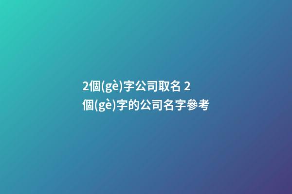 2個(gè)字公司取名 2個(gè)字的公司名字參考-第1張-公司起名-玄機(jī)派